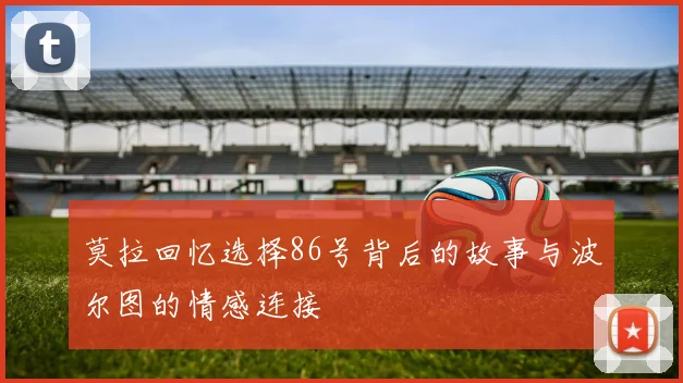 莫拉回忆选择86号背后的故事与波尔图的情感连接