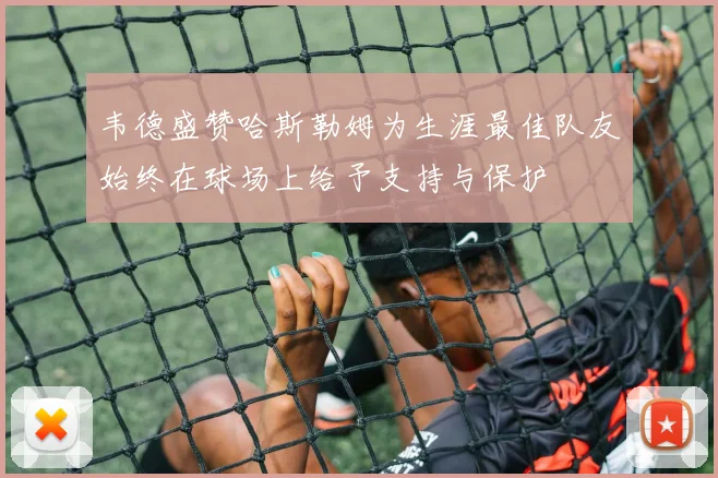 韦德盛赞哈斯勒姆为生涯最佳队友始终在球场上给予支持与保护