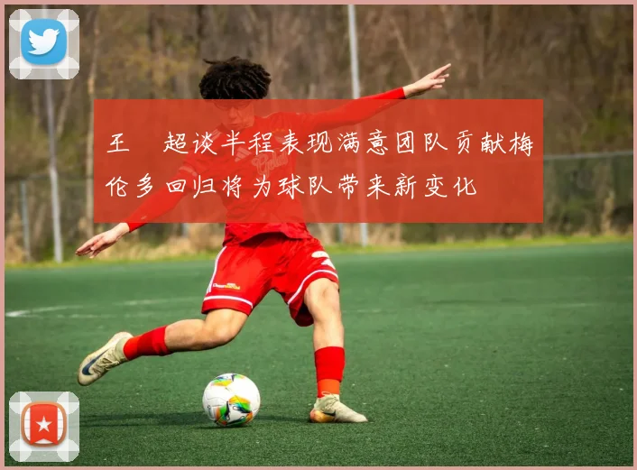 王燊超谈半程表现满意团队贡献梅伦多回归将为球队带来新变化