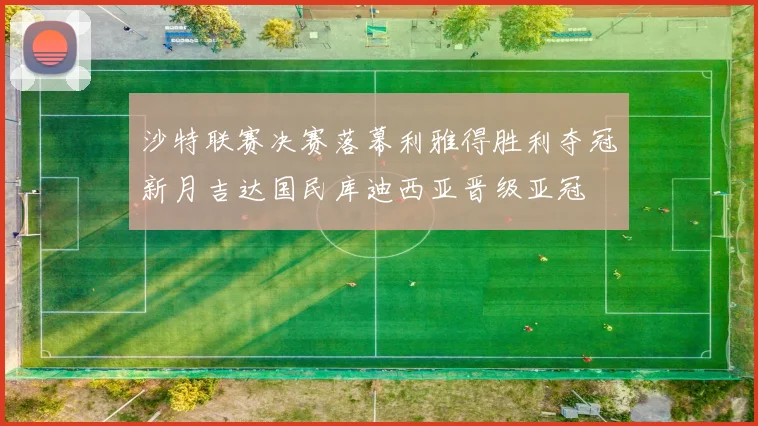 沙特联赛决赛落幕利雅得胜利夺冠新月吉达国民库迪西亚晋级亚冠