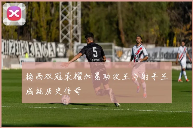梅西双冠荣耀加冕助攻王与射手王成就历史传奇