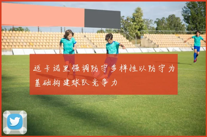 迈卡诺里强调防守多样性以防守为基础构建球队竞争力