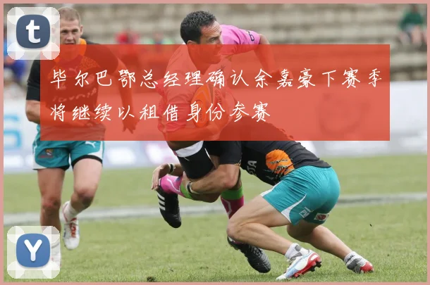 毕尔巴鄂总经理确认余嘉豪下赛季将继续以租借身份参赛