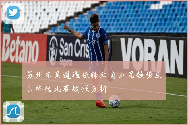 苏州东吴遭遇逆转云南玉昆强势反击终结比赛战报分析