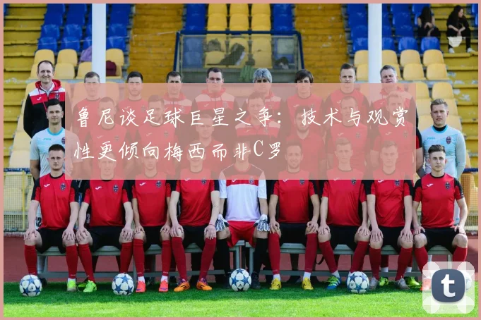 鲁尼谈足球巨星之争：技术与观赏性更倾向梅西而非C罗