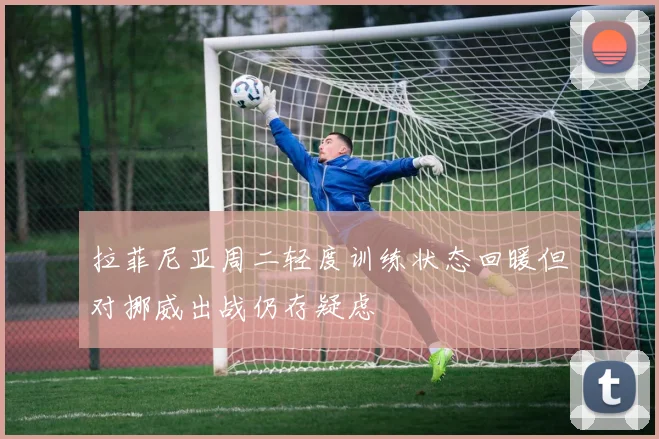拉菲尼亚周二轻度训练状态回暖但对挪威出战仍存疑虑