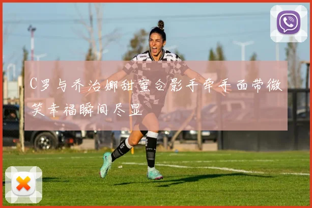 C罗与乔治娜甜蜜合影手牵手面带微笑幸福瞬间尽显