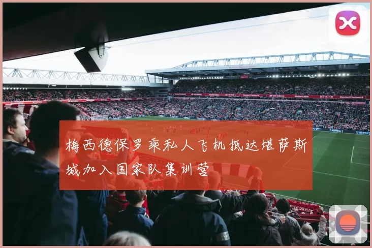 梅西德保罗乘私人飞机抵达堪萨斯城加入国家队集训营