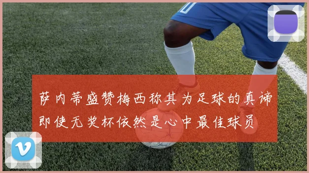 萨内蒂盛赞梅西称其为足球的真谛即使无奖杯依然是心中最佳球员