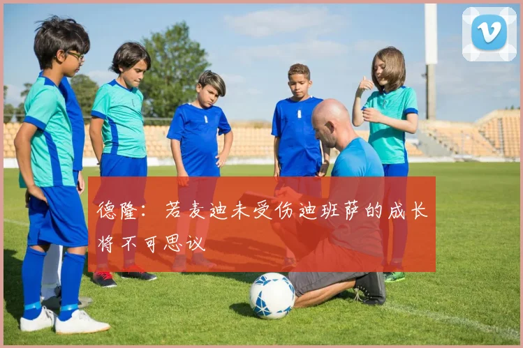 德隆：若麦迪未受伤迪班萨的成长将不可思议