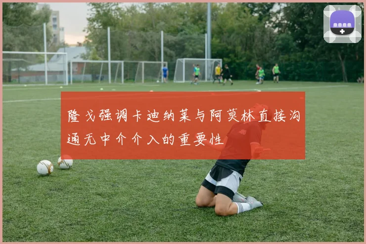 隆戈强调卡迪纳莱与阿莫林直接沟通无中介介入的重要性