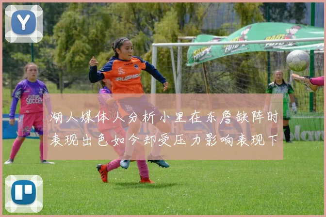 湖人媒体人分析小里在东詹缺阵时表现出色如今却受压力影响表现下滑