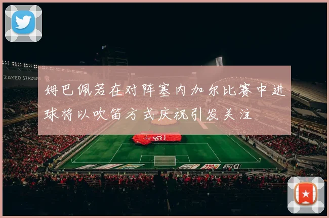 姆巴佩若在对阵塞内加尔比赛中进球将以吹笛方式庆祝引发关注