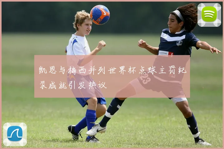 凯恩与梅西并列世界杯点球主罚纪录成就引发热议