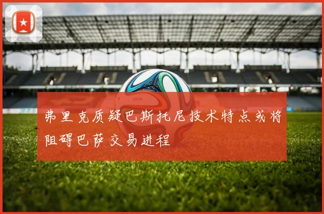 弗里克质疑巴斯托尼技术特点或将阻碍巴萨交易进程