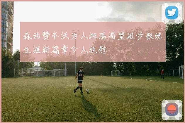森西赞齐沃为人坦荡渴望进步教练生涯新篇章令人欣慰