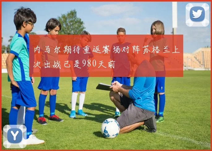 内马尔期待重返赛场对阵苏格兰上次出战已是980天前