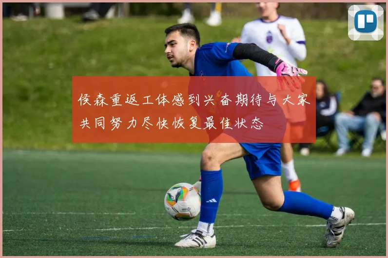 侯森重返工体感到兴奋期待与大家共同努力尽快恢复最佳状态