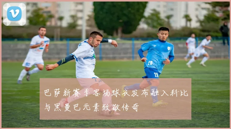 巴萨新赛季客场球衣发布融入科比与黑曼巴元素致敬传奇