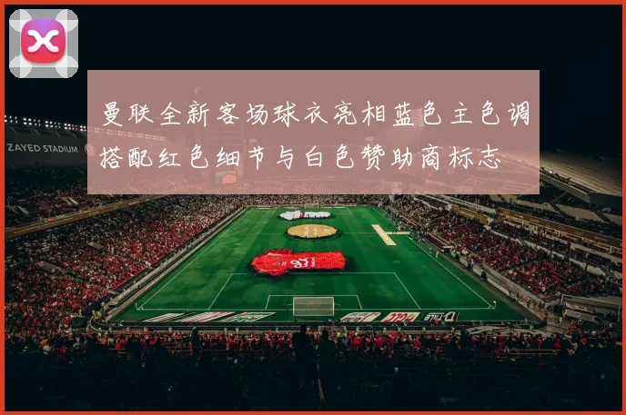 曼联全新客场球衣亮相蓝色主色调搭配红色细节与白色赞助商标志