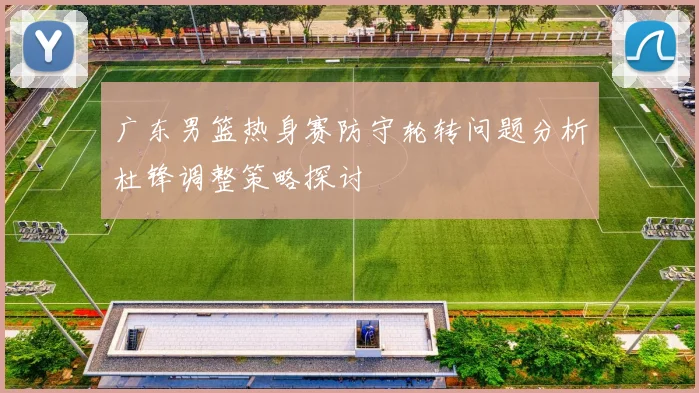 广东男篮热身赛防守轮转问题分析杜锋调整策略探讨